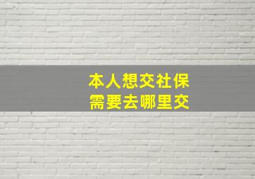 本人想交社保 需要去哪里交